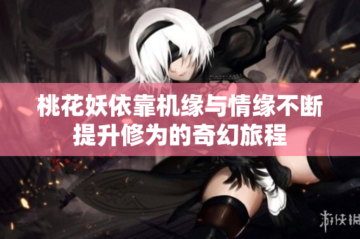 桃花妖依靠机缘与情缘不断提升修为的奇幻旅程