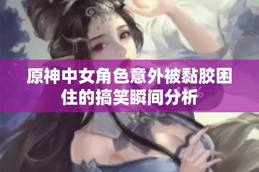 原神中女角色意外被黏胶困住的搞笑瞬间分析