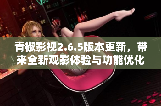 青椒影视2.6.5版本更新，带来全新观影体验与功能优化