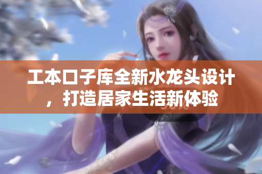 工本口子库全新水龙头设计，打造居家生活新体验