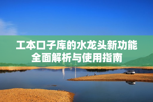 工本口子库的水龙头新功能全面解析与使用指南