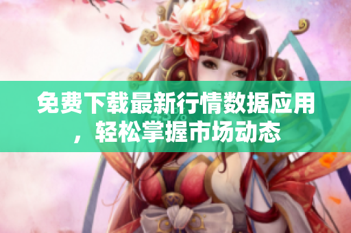 免费下载最新行情数据应用，轻松掌握市场动态