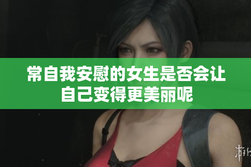 常自我安慰的女生是否会让自己变得更美丽呢