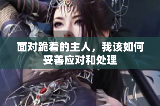 面对跪着的主人，我该如何妥善应对和处理