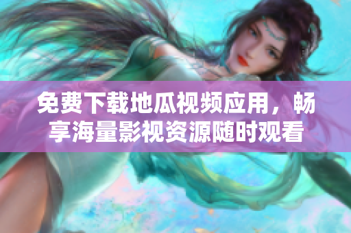 免费下载地瓜视频应用，畅享海量影视资源随时观看