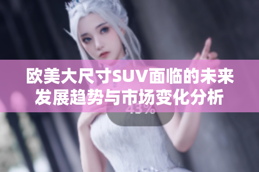 欧美大尺寸SUV面临的未来发展趋势与市场变化分析