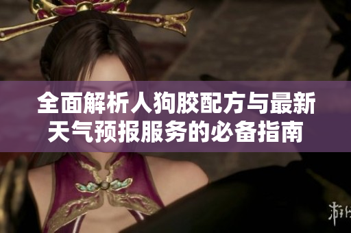 全面解析人狗胶配方与最新天气预报服务的必备指南