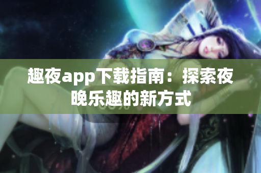 趣夜app下载指南：探索夜晚乐趣的新方式