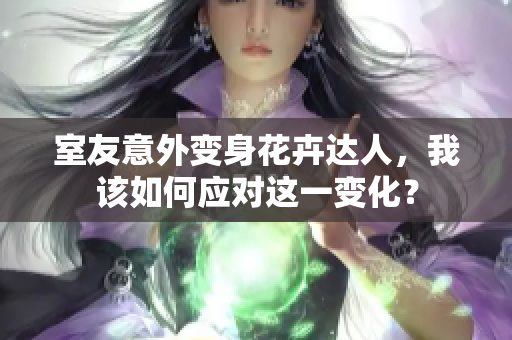室友意外变身花卉达人，我该如何应对这一变化？