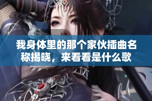 我身体里的那个家伙插曲名称揭晓，来看看是什么歌