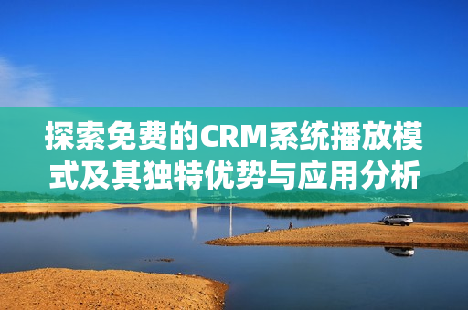 探索免费的CRM系统播放模式及其独特优势与应用分析