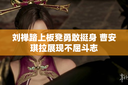 刘禅踏上板凳勇敢挺身 曹安琪拉展现不屈斗志