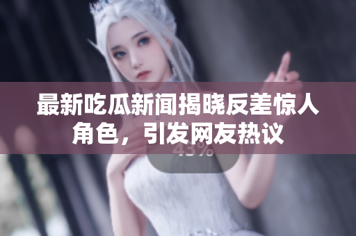 最新吃瓜新闻揭晓反差惊人角色，引发网友热议