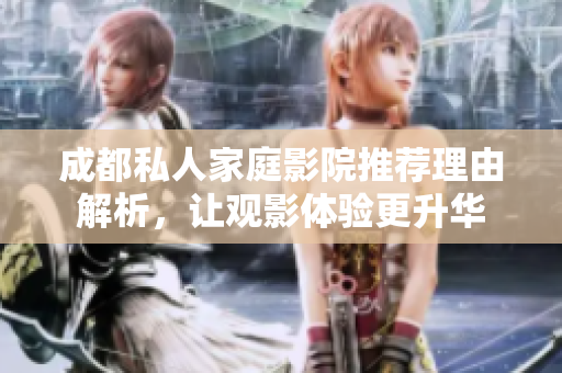 成都私人家庭影院推荐理由解析，让观影体验更升华