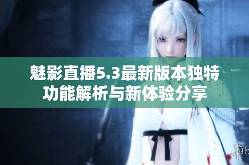 魅影直播5.3最新版本独特功能解析与新体验分享