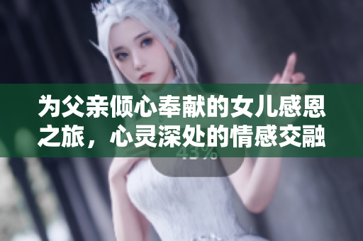为父亲倾心奉献的女儿感恩之旅，心灵深处的情感交融