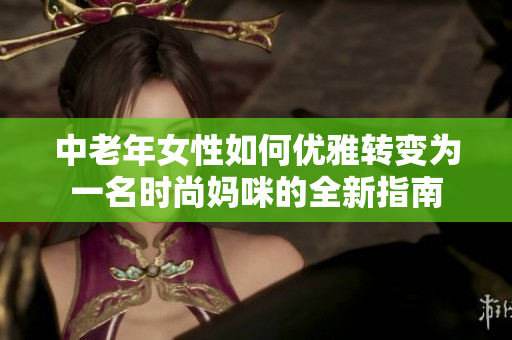 中老年女性如何优雅转变为一名时尚妈咪的全新指南
