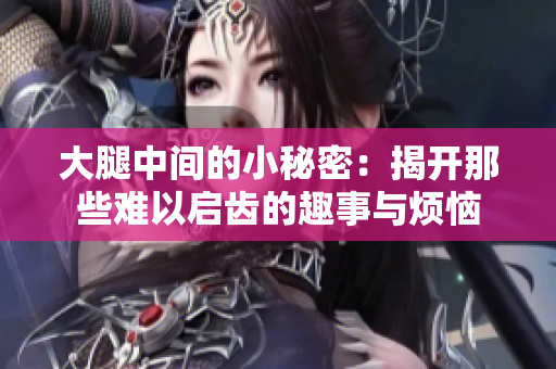 大腿中间的小秘密：揭开那些难以启齿的趣事与烦恼