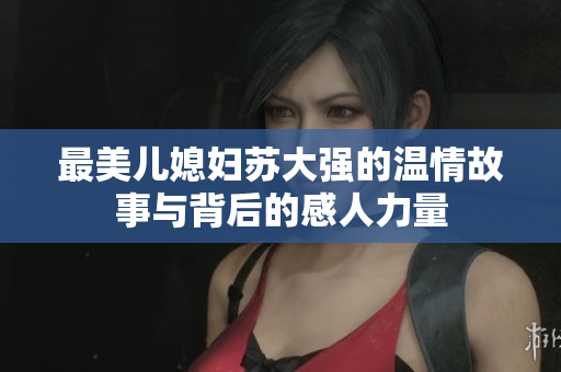 最美儿媳妇苏大强的温情故事与背后的感人力量