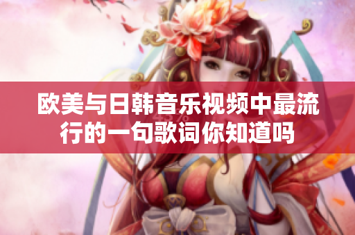 欧美与日韩音乐视频中最流行的一句歌词你知道吗