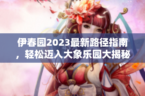 伊春园2023最新路径指南，轻松迈入大象乐园大揭秘