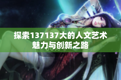 探索137137大的人文艺术魅力与创新之路