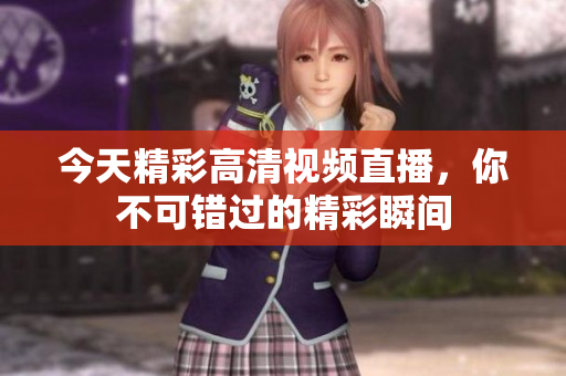 今天精彩高清视频直播，你不可错过的精彩瞬间