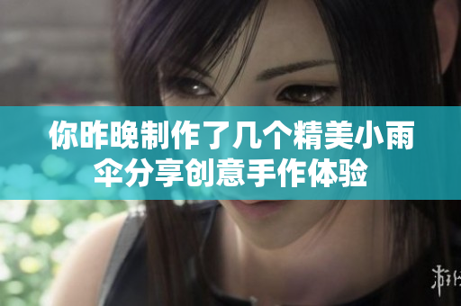 你昨晚制作了几个精美小雨伞分享创意手作体验