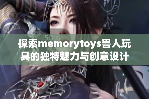 探索memorytoys兽人玩具的独特魅力与创意设计