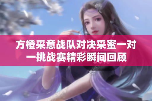 方橙采意战队对决采蜜一对一挑战赛精彩瞬间回顾