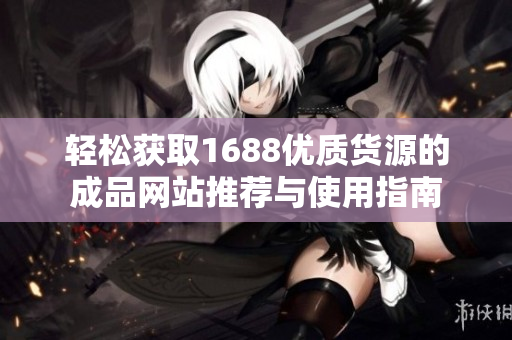 轻松获取1688优质货源的成品网站推荐与使用指南