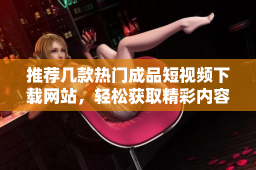 推荐几款热门成品短视频下载网站，轻松获取精彩内容