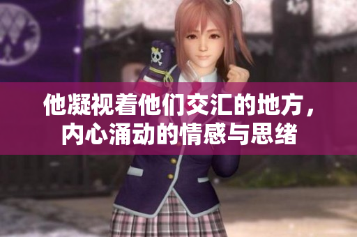 他凝视着他们交汇的地方，内心涌动的情感与思绪