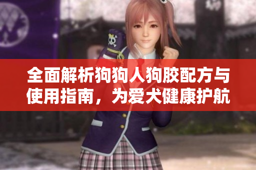 全面解析狗狗人狗胶配方与使用指南，为爱犬健康护航