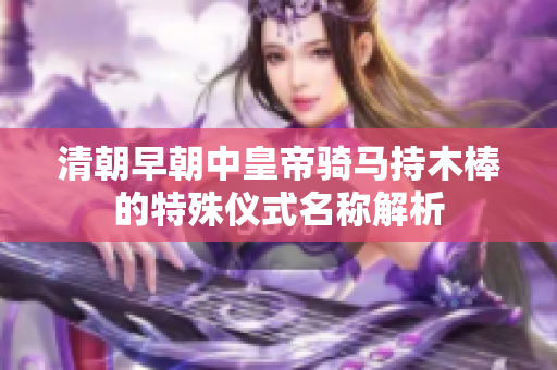 清朝早朝中皇帝骑马持木棒的特殊仪式名称解析