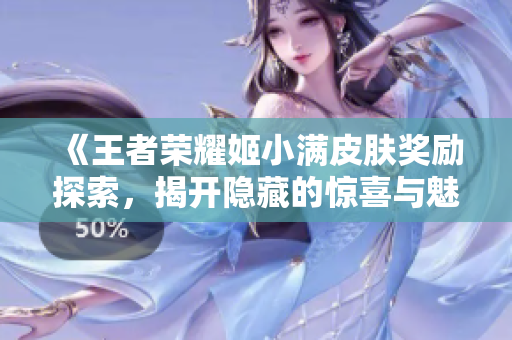 《王者荣耀姬小满皮肤奖励探索，揭开隐藏的惊喜与魅力》