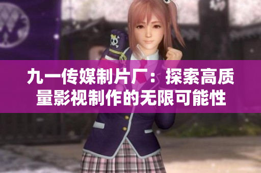 九一传媒制片厂：探索高质量影视制作的无限可能性