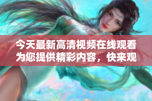 今天最新高清视频在线观看为您提供精彩内容，快来观看吧