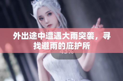 外出途中遭遇大雨突袭，寻找避雨的庇护所