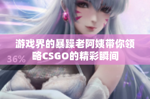 游戏界的暴躁老阿姨带你领略CSGO的精彩瞬间