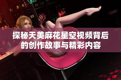 探秘天美麻花星空视频背后的创作故事与精彩内容