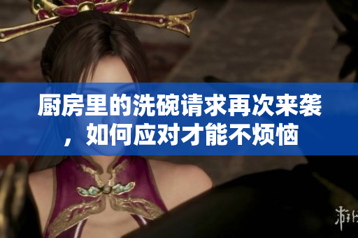 厨房里的洗碗请求再次来袭，如何应对才能不烦恼