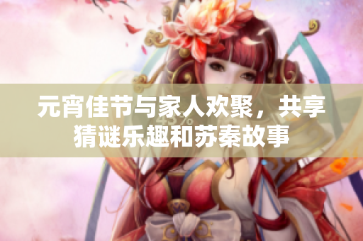 元宵佳节与家人欢聚，共享猜谜乐趣和苏秦故事