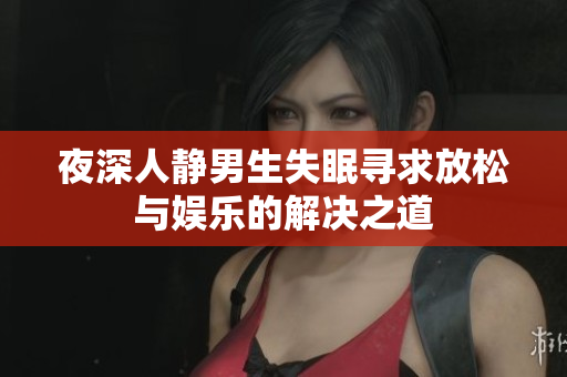 夜深人静男生失眠寻求放松与娱乐的解决之道