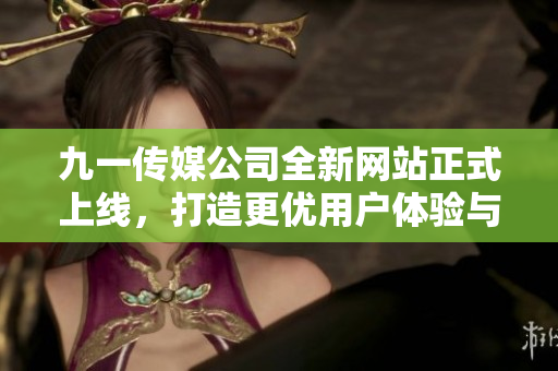 九一传媒公司全新网站正式上线，打造更优用户体验与服务平台