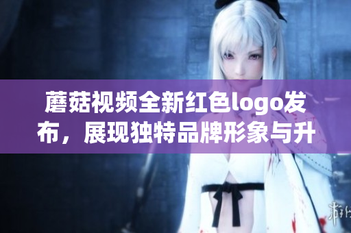 蘑菇视频全新红色logo发布，展现独特品牌形象与升级魅力