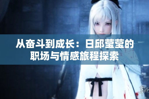 从奋斗到成长：日邱莹莹的职场与情感旅程探索