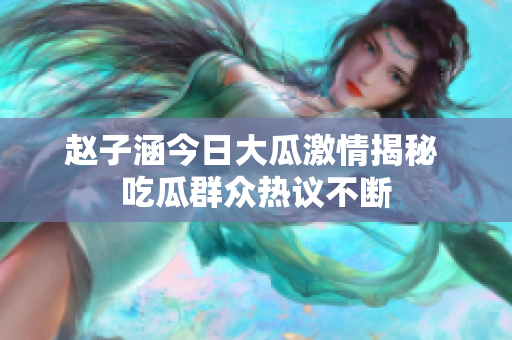 赵子涵今日大瓜激情揭秘 吃瓜群众热议不断