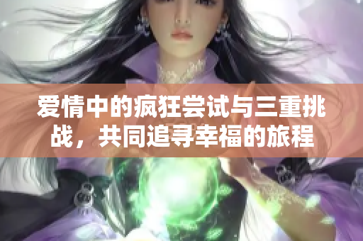 爱情中的疯狂尝试与三重挑战，共同追寻幸福的旅程