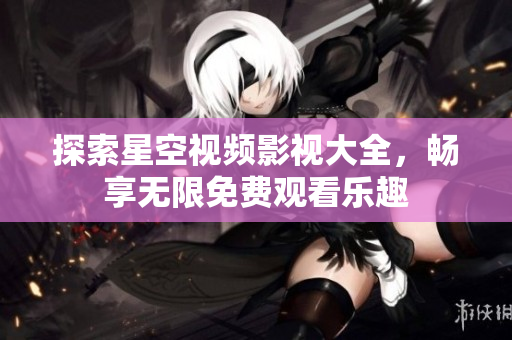 探索星空视频影视大全，畅享无限免费观看乐趣